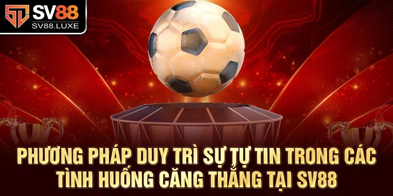 Phương pháp duy trì sự tự tin trong các tình huống căng thẳng tại SV88