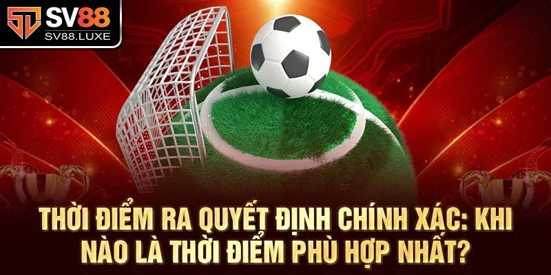 Thời điểm ra quyết định chính xác: khi nào là thời điểm phù hợp nhất?